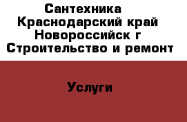 Сантехника  - Краснодарский край, Новороссийск г. Строительство и ремонт » Услуги   . Краснодарский край,Новороссийск г.